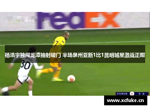 杨浩宇独闯龙潭抽射破门 半场泉州亚新1比1昆明城星激战正酣
