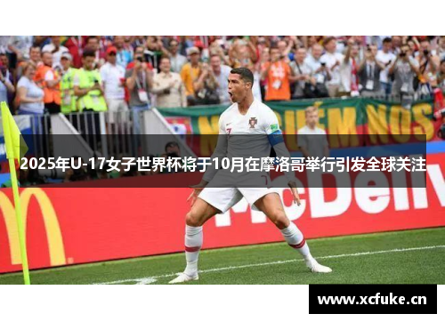2025年U-17女子世界杯将于10月在摩洛哥举行引发全球关注