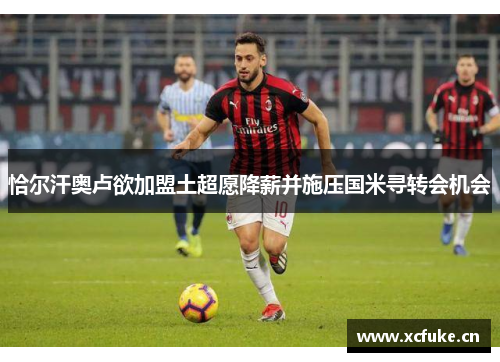 恰尔汗奥卢欲加盟土超愿降薪并施压国米寻转会机会
