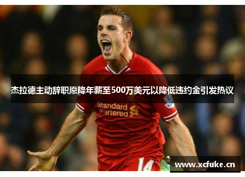 杰拉德主动辞职愿降年薪至500万美元以降低违约金引发热议