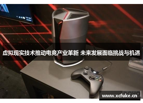虚拟现实技术推动电竞产业革新 未来发展面临挑战与机遇
