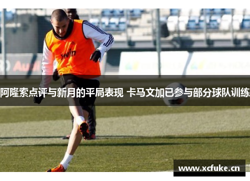 阿隆索点评与新月的平局表现 卡马文加已参与部分球队训练