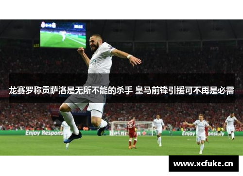 龙赛罗称贡萨洛是无所不能的杀手 皇马前锋引援可不再是必需