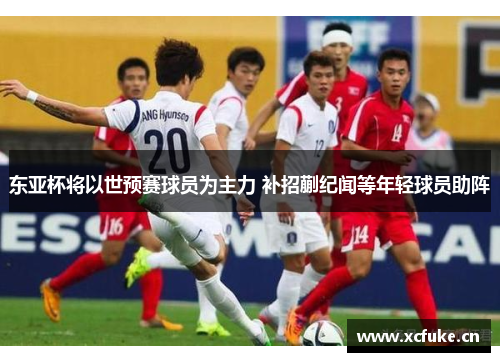 东亚杯将以世预赛球员为主力 补招蒯纪闻等年轻球员助阵